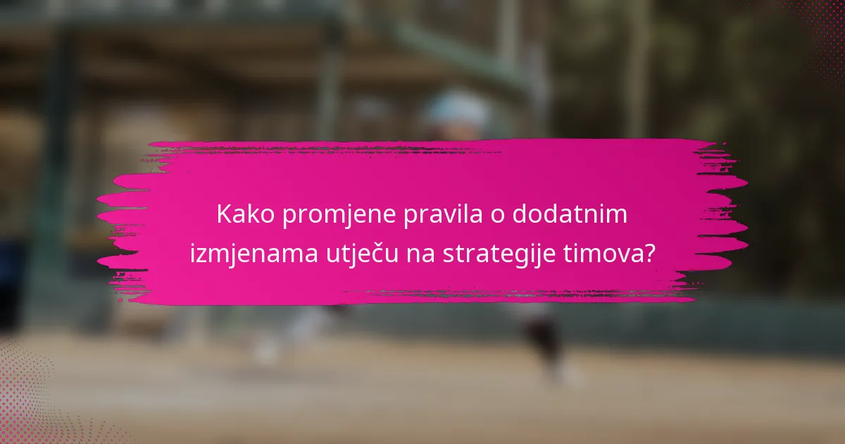 Kako promjene pravila o dodatnim izmjenama utječu na strategije timova?