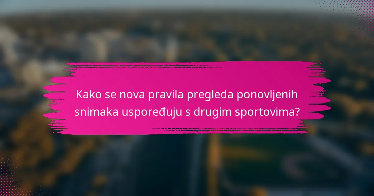 Kako se nova pravila pregleda ponovljenih snimaka uspoređuju s drugim sportovima?